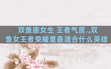 双鱼座女生 王者气质.,双鱼女王者荣耀里最适合什么英雄